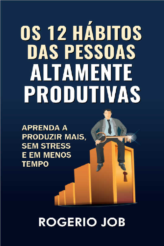 Os 12 Hábitos das Pessoas Altamente Produtivas: Aprenda a Produzir Mais, sem Stress e em Menos Tempo