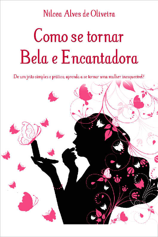 Como se tornar Bela e Encantadora - De um jeito simples e prático, aprenda a se tornar uma mulher inesquecível!